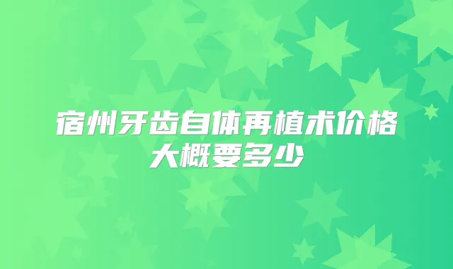 宿州牙齿自体再植术价格大概要多少