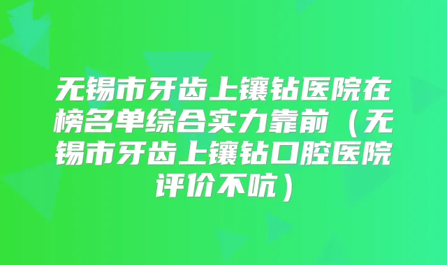 无锡市牙齿上镶钻医院在榜名单综合实力靠前（无锡市牙齿上镶钻口腔医院评价不吭）