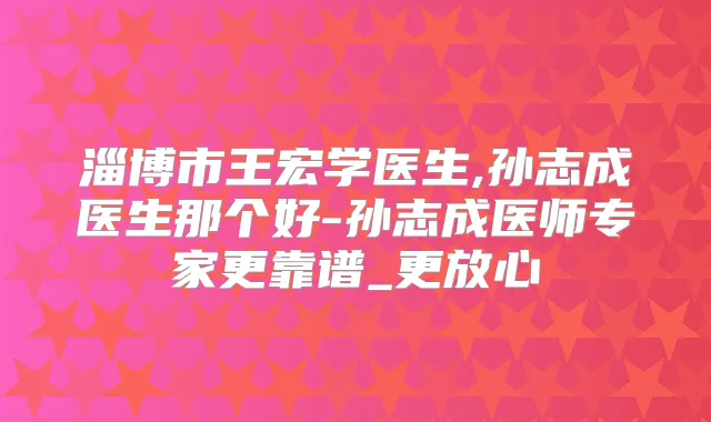 淄博市王宏学医生,孙志成医生那个好-孙志成医师专家更靠谱_更放心