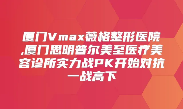 厦门Vmax薇格整形医院,厦门思明普尔美至医疗美容诊所实力战PK开始对抗一战高下