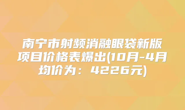 南宁市射频消融眼袋新版项目价格表爆出(10月-4月均价为：4226元)
