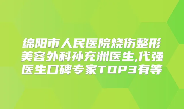 绵阳市人民医院烧伤整形美容外科孙充洲医生,代强医生口碑专家TOP3有等