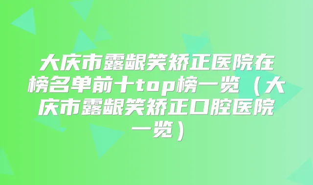 大庆市露龈笑矫正医院在榜名单前十top榜一览（大庆市露龈笑矫正口腔医院一览）