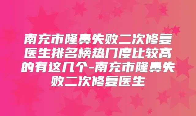 南充市隆鼻失败二次修复医生排名榜热门度比较高的有这几个-南充市隆鼻失败二次修复医生