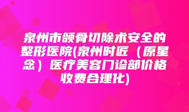 泉州市颌骨切除术安全的整形医院(泉州时匠(原星念)医疗美容门诊部价格收费合理化)