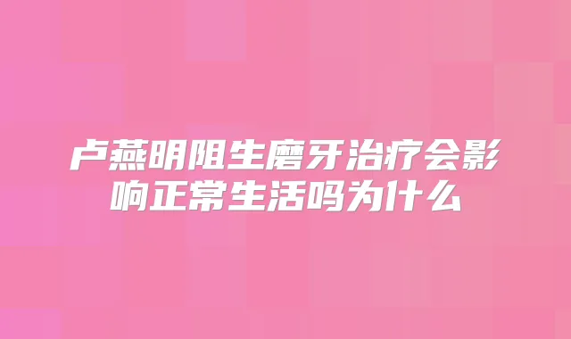 卢燕明阻生磨牙会影响正常生活吗为什么