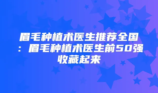 眉毛种植术医生推荐全国:眉毛种植术医生前50强收藏起来