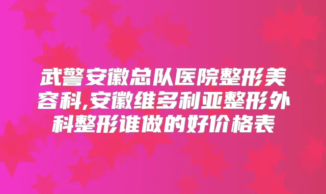武警安徽总队医院整形美容科,安徽维多利亚整形外科整形谁做的好价格表