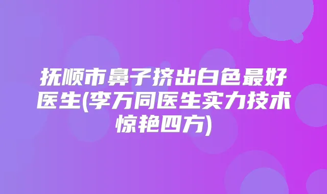 抚顺市鼻子挤出白色好医生(李万同医生实力技术惊艳四方)