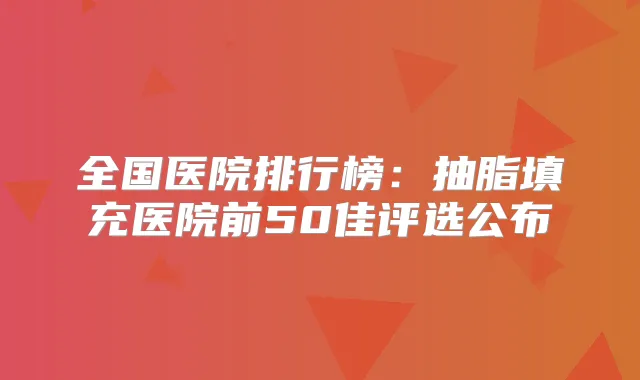 全国医院排行榜：抽脂填充医院前50佳评选公布