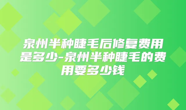泉州半种睫毛后修复费用是多少-泉州半种睫毛的费用要多少钱