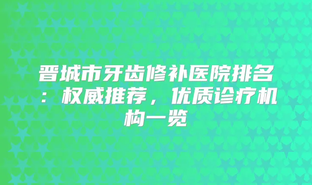 晋城市牙齿修补医院排名：推荐，优质诊疗机构一览