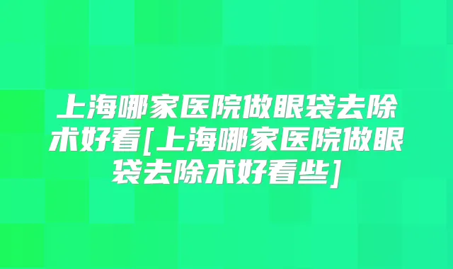 上海哪家医院做眼袋去除术好看[上海哪家医院做眼袋去除术好看些]