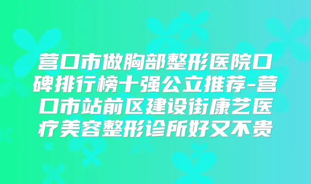 营口市做胸部整形医院口碑排行榜十强公立推荐-营口市站前区建设街康艺医疗美容整形诊所好又不贵