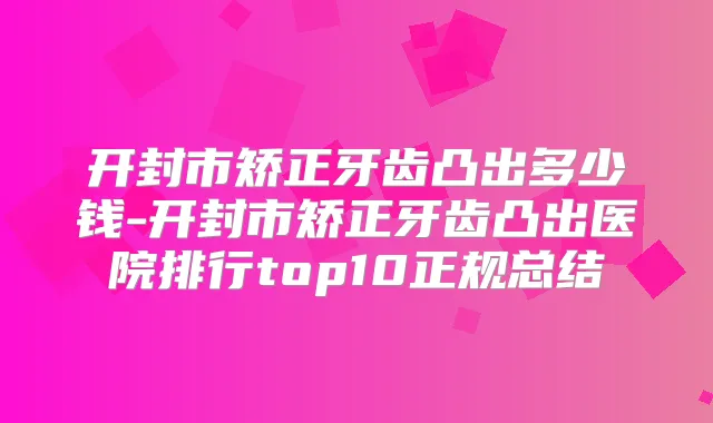 开封市矫正牙齿凸出多少钱-开封市矫正牙齿凸出医院排行top10正规总结
