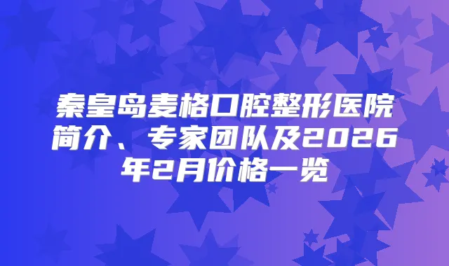 秦皇岛麦格口腔整形医院简介、专家团队及2026年2月价格一览