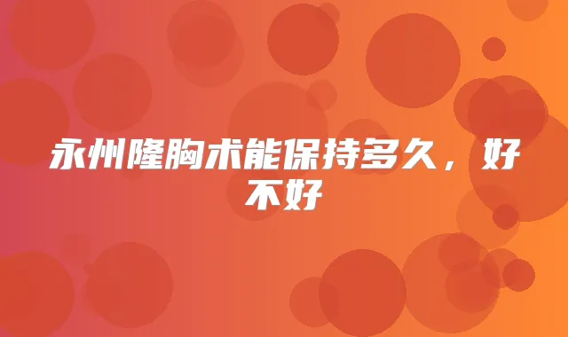 永州隆胸术能保持多久，好不好