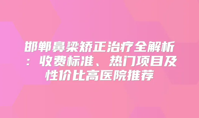 邯郸鼻梁矫正全解析:收费标准、热门项目及性价比高医院推荐