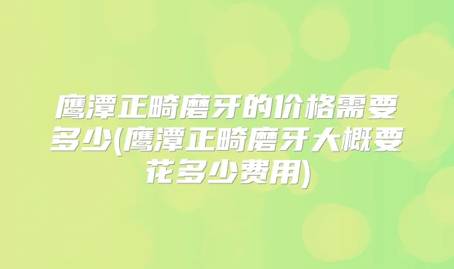 鹰潭正畸磨牙的价格需要多少(鹰潭正畸磨牙大概要花多少费用)