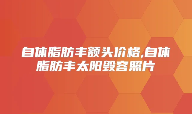 自体脂肪丰额头价格,自体脂肪丰太阳毁容照片
