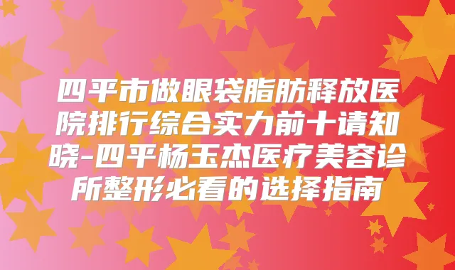 四平市做眼袋脂肪释放医院排行综合实力前十请知晓-四平杨玉杰医疗美容诊所整形必看的选择指南