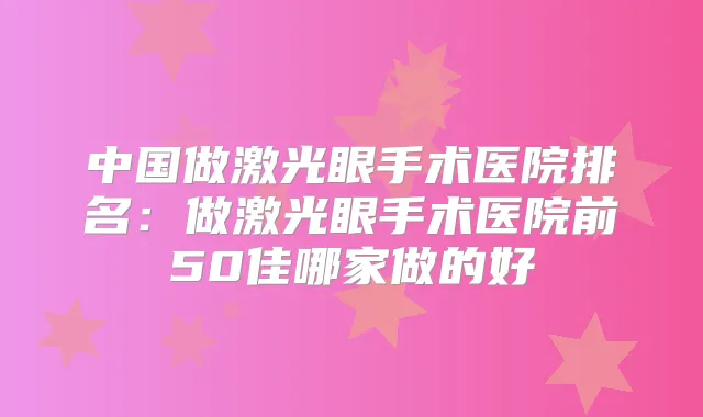 中国做激光眼手术医院排名：做激光眼手术医院前50佳哪家做的好