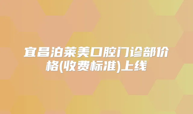 宜昌泊莱美口腔门诊部价格(收费标准)上线