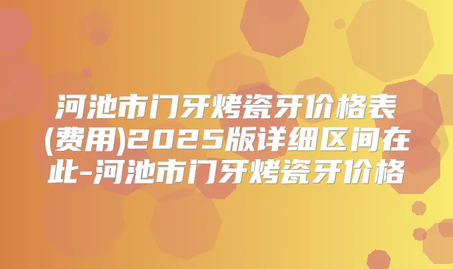 河池市门牙烤瓷牙价格表(费用)2025版详细区间在此-河池市门牙烤瓷牙价格
