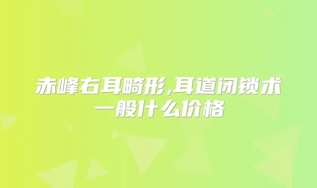 赤峰右耳畸形,耳道闭锁术一般什么价格