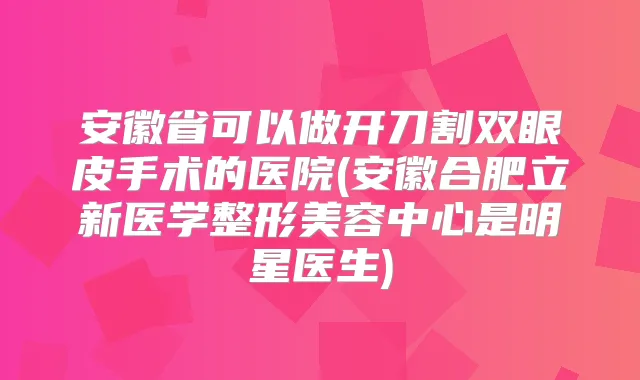 安徽省可以做开刀割双眼皮手术的医院(安徽合肥立新医学整形美容中心是明星医生)