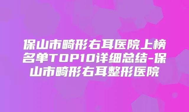 保山市畸形右耳医院上榜名单TOP10详细总结-保山市畸形右耳整形医院