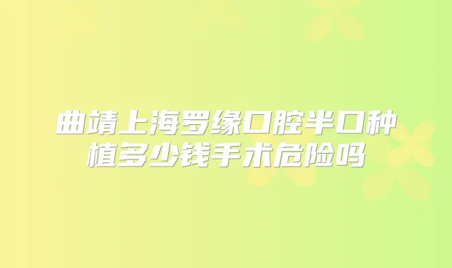 曲靖上海罗缘口腔半口种植多少钱手术危险吗