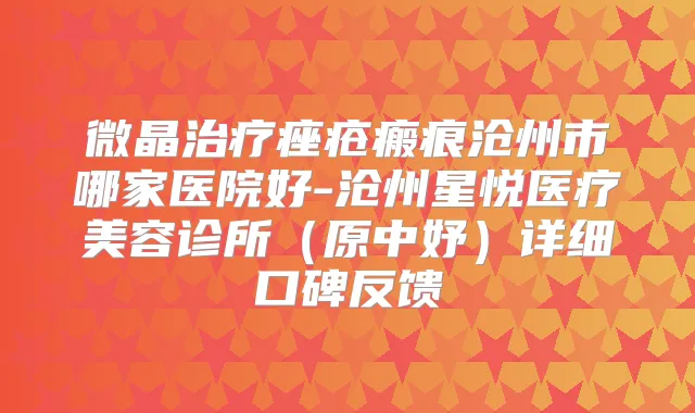 微晶痤疮瘢痕沧州市哪家医院好-沧州星悦医疗美容诊所（原中妤）详细口碑反馈