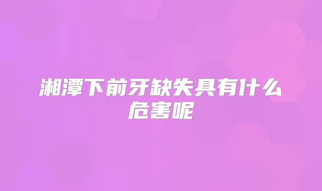 湘潭下前牙缺失具有什么危害呢