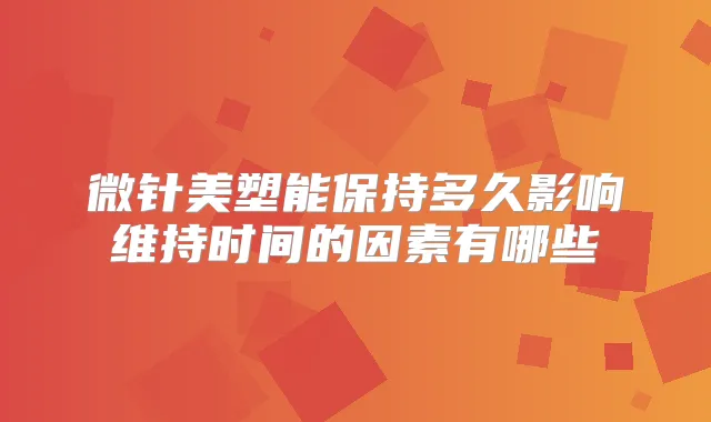 微针美塑能保持多久影响维持时间的因素有哪些