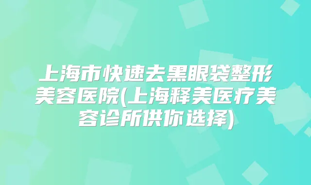 上海市快速去黑眼袋整形美容医院(上海释美医疗美容诊所供你选择)