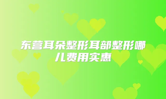 东营耳朵整形耳部整形哪儿费用实惠