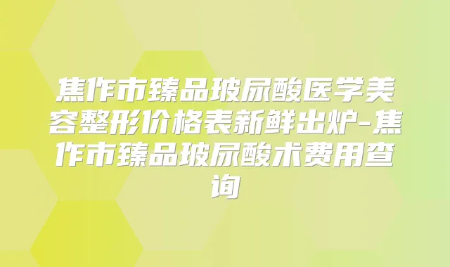 焦作市臻品玻尿酸医学美容整形价格表新鲜出炉-焦作市臻品玻尿酸术费用查询