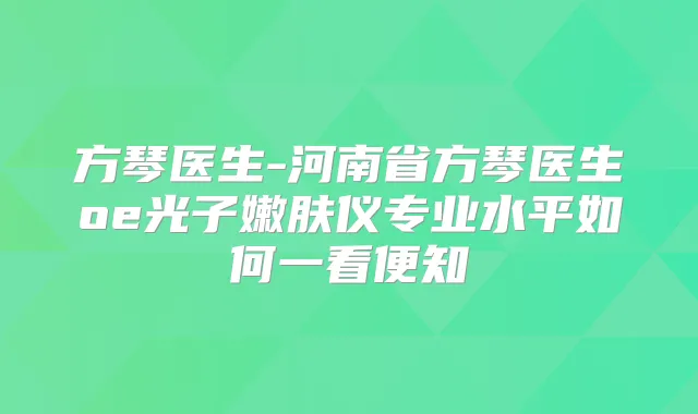 方琴医生-河南省方琴医生oe光子嫩肤仪专业水平如何一看便知