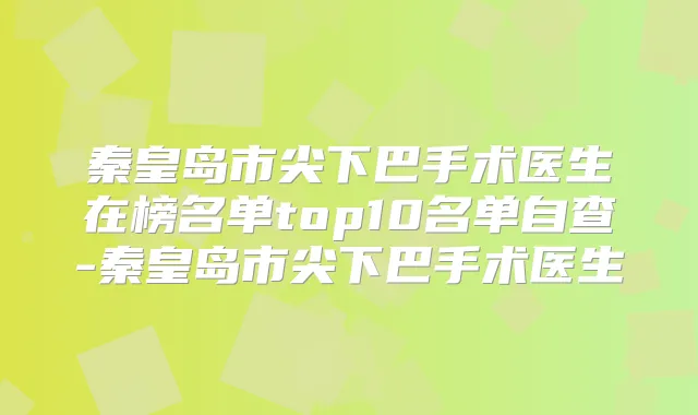 秦皇岛市尖下巴手术医生在榜名单top10名单自查-秦皇岛市尖下巴手术医生