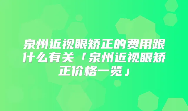 泉州近视眼矫正的费用跟什么有关「泉州近视眼矫正价格一览」