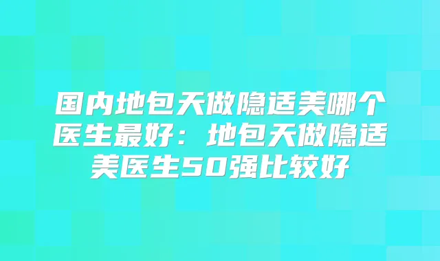 国内地包天做隐适美哪个医生好：地包天做隐适美医生50强比较好