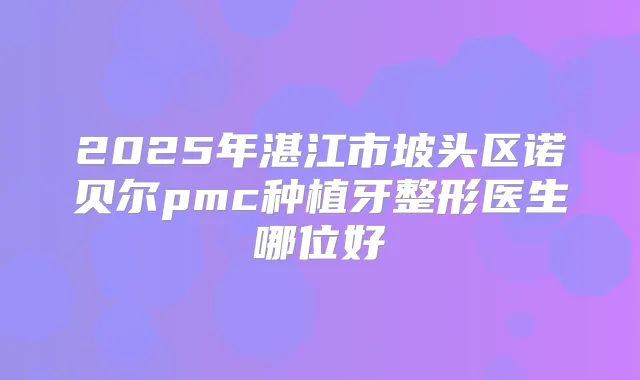 2025年湛江市坡头区诺贝尔pmc种植牙整形医生哪位好