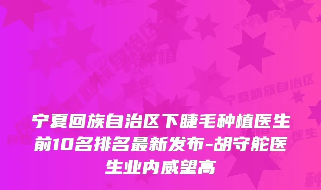 宁夏回族自治区下睫毛种植医生前10名排名新发布-胡守舵医生业内威望高