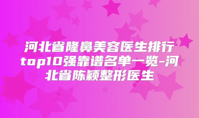 河北省隆鼻美容医生排行top10强靠谱名单一览-河北省陈颖整形医生