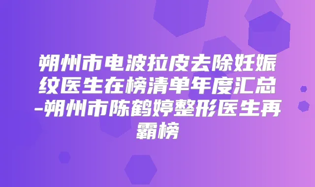 朔州市电波拉皮去除妊娠纹医生在榜清单年度汇总-朔州市陈鹤婷整形医生再霸榜
