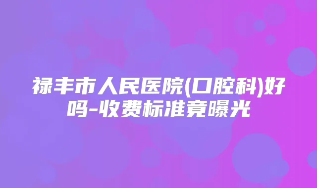 禄丰市人民医院(口腔科)好吗-收费标准竟曝光