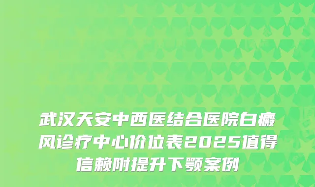 武汉天安中西医结合医院白癜风诊疗中心价位表2025值得信赖附提升下颚案例