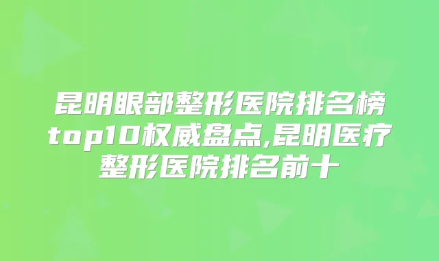 昆明眼部整形医院排名榜top10盘点,昆明医疗整形医院排名前十