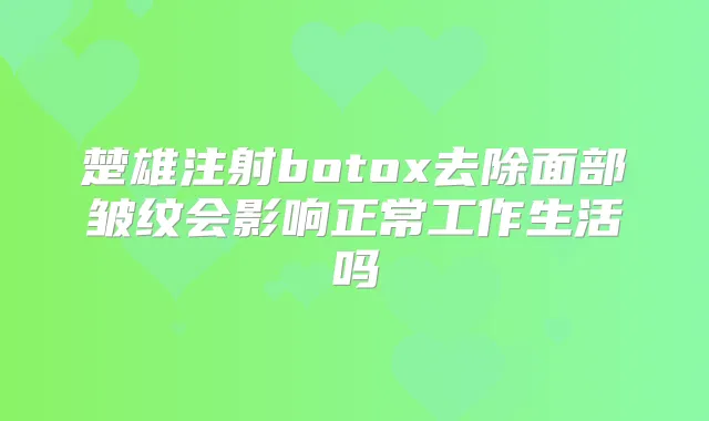 楚雄注射去除面部皱纹会影响正常工作生活吗
